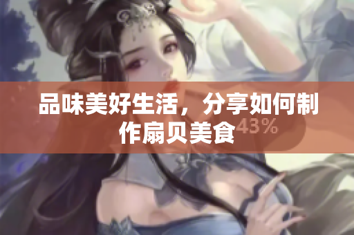 品味美好生活，分享如何制作扇貝美食
