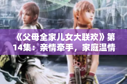 《父母全家兒女大聯(lián)歡》第14集：親情牽手，家庭溫情暖心時(shí)刻揭秘