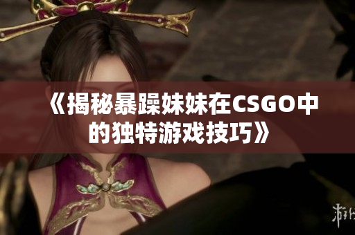 《揭秘暴躁妹妹在CSGO中的獨特游戲技巧》