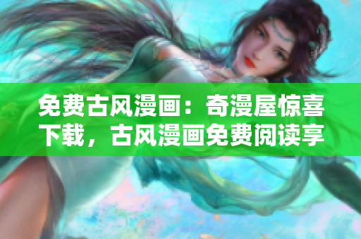 免費古風漫畫：奇漫屋驚喜下載，古風漫畫免費閱讀享受，精彩漫畫任你暢游
