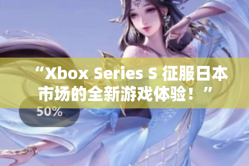 “Xbox Series S 征服日本市場的全新游戲體驗！”