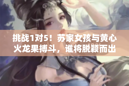 挑戰(zhàn)1對(duì)5！蘇家女孩與黃心火龍果搏斗，誰(shuí)將脫穎而出？