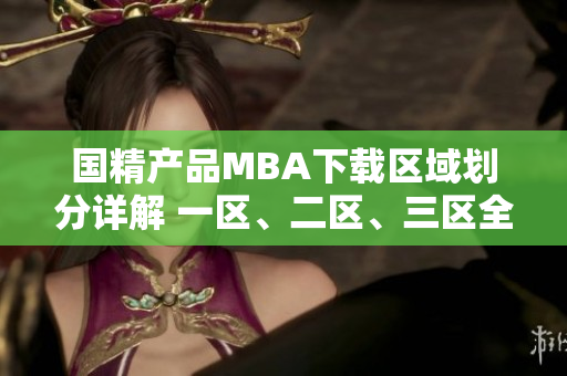 國(guó)精產(chǎn)品MBA下載區(qū)域劃分詳解 一區(qū)、二區(qū)、三區(qū)全面解析