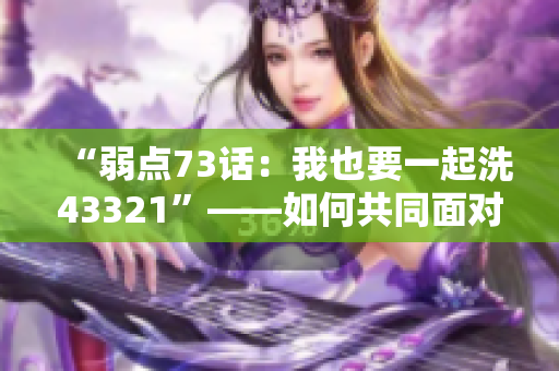 “弱點(diǎn)73話：我也要一起洗43321”——如何共同面對(duì)家庭責(zé)任的故事