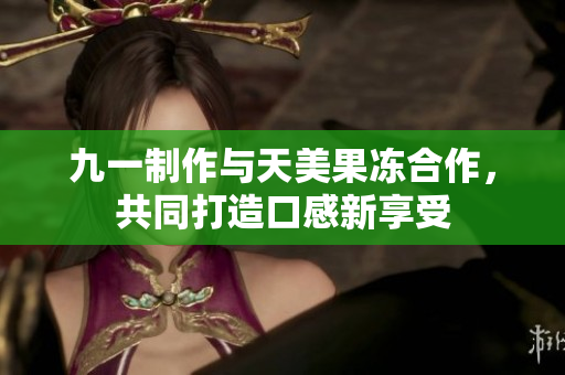 九一制作與天美果凍合作，共同打造口感新享受