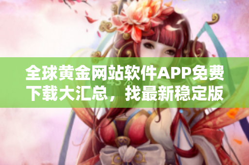 全球黃金網(wǎng)站軟件APP免費下載大匯總，找最新穩(wěn)定版本