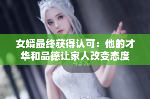 女婿最終獲得認可：他的才華和品德讓家人改變態(tài)度