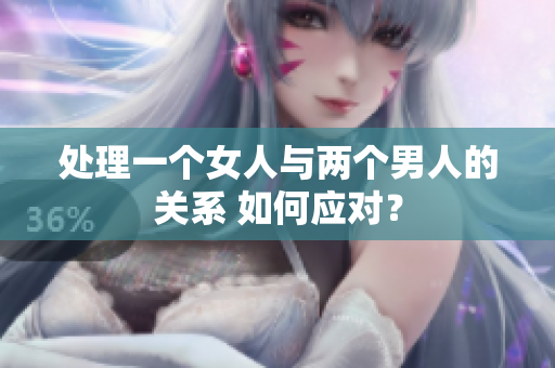 處理一個(gè)女人與兩個(gè)男人的關(guān)系 如何應(yīng)對(duì)？