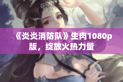 《炎炎消防隊(duì)》生肉1080p版，綻放火熱力量