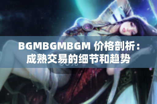 BGMBGMBGM 價(jià)格剖析：成熟交易的細(xì)節(jié)和趨勢(shì)