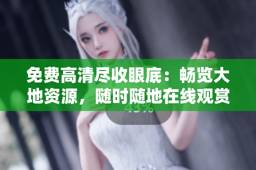 免費(fèi)高清盡收眼底：暢覽大地資源，隨時(shí)隨地在線觀賞