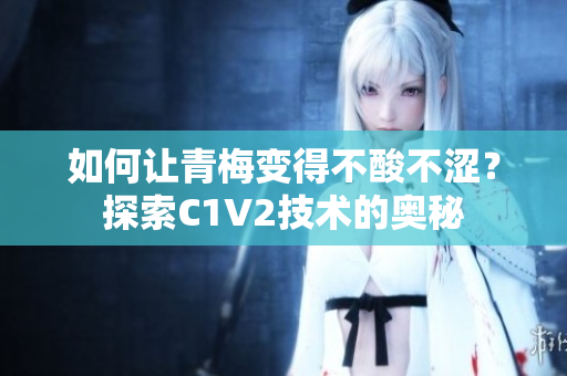 如何讓青梅變得不酸不澀？探索C1V2技術(shù)的奧秘