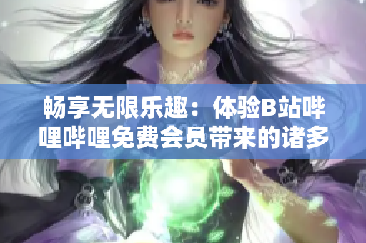 暢享無(wú)限樂(lè)趣：體驗(yàn)B站嗶哩嗶哩免費(fèi)會(huì)員帶來(lái)的諸多好處