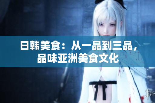 日韓美食：從一品到三品，品味亞洲美食文化