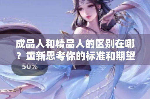 成品人和精品人的區(qū)別在哪？重新思考你的標準和期望