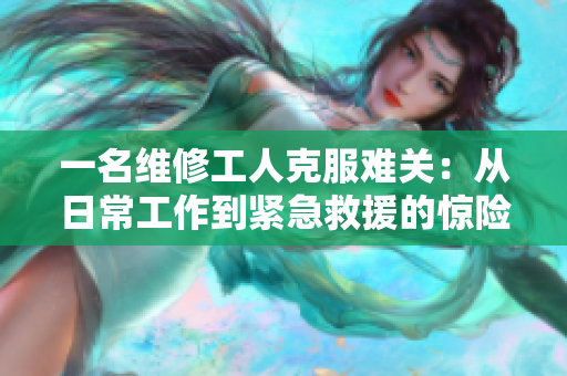 一名維修工人克服難關(guān)：從日常工作到緊急救援的驚險之旅