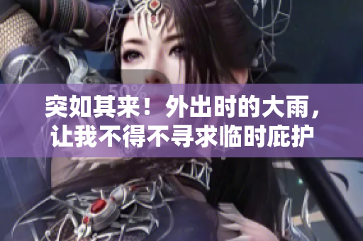 突如其來(lái)！外出時(shí)的大雨，讓我不得不尋求臨時(shí)庇護(hù)