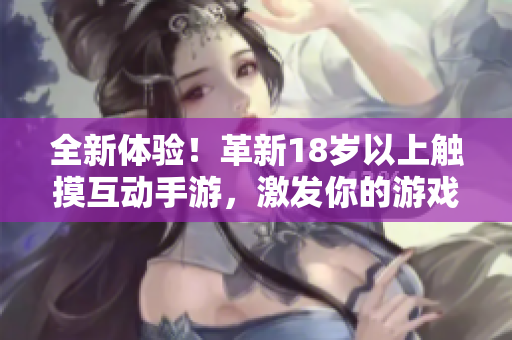 全新體驗(yàn)！革新18歲以上觸摸互動(dòng)手游，激發(fā)你的游戲潛能！