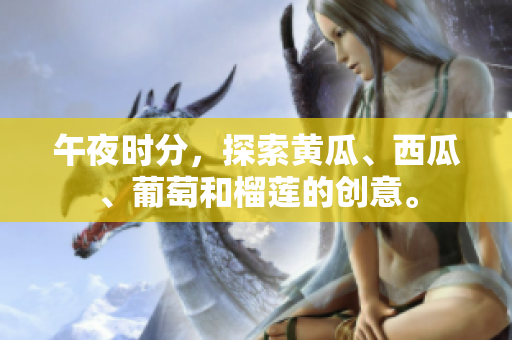 午夜時(shí)分，探索黃瓜、西瓜、葡萄和榴蓮的創(chuàng)意。
