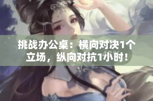 挑戰(zhàn)辦公桌：橫向?qū)Q1個立場，縱向?qū)?小時！