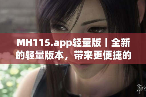 MH115.app輕量版｜全新的輕量版本，帶來更便捷的使用體驗(yàn)