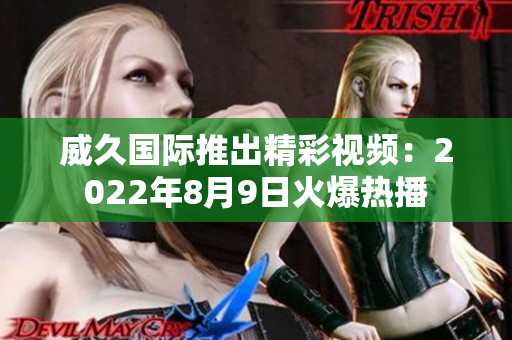 威久國際推出精彩視頻：2022年8月9日火爆熱播