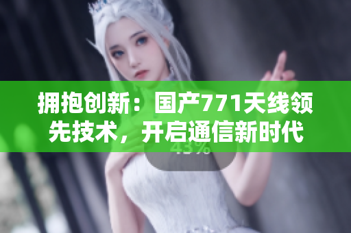 擁抱創(chuàng)新：國產(chǎn)771天線領(lǐng)先技術(shù)，開啟通信新時(shí)代