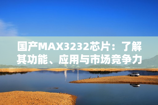 國產(chǎn)MAX3232芯片：了解其功能、應(yīng)用與市場競爭力