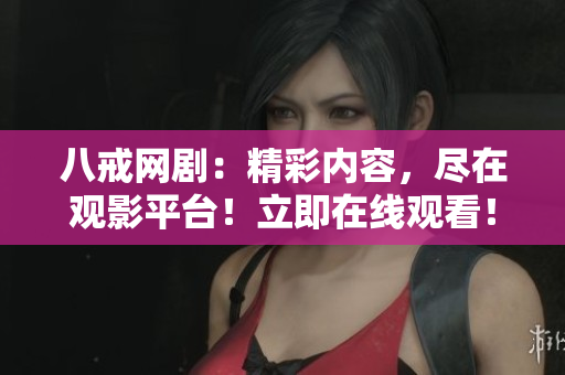八戒網(wǎng)劇：精彩內(nèi)容，盡在觀影平臺！立即在線觀看！