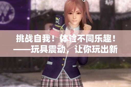 挑戰(zhàn)自我！體驗(yàn)不同樂(lè)趣！——玩具震動(dòng)，讓你玩出新花樣