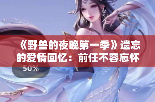 《野獸的夜晚第一季》遺忘的愛(ài)情回憶：前任不容忘懷
