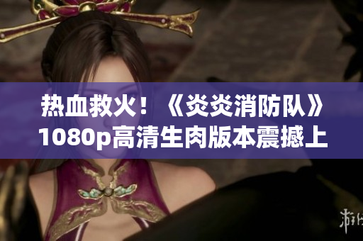 熱血救火！《炎炎消防隊(duì)》1080p高清生肉版本震撼上線