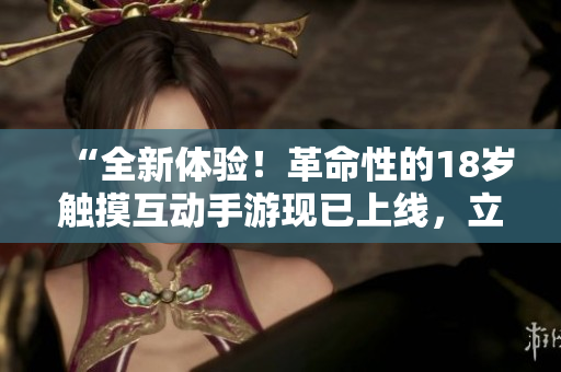 “全新體驗(yàn)！革命性的18歲觸摸互動(dòng)手游現(xiàn)已上線，立即加入激情冒險(xiǎn)！”