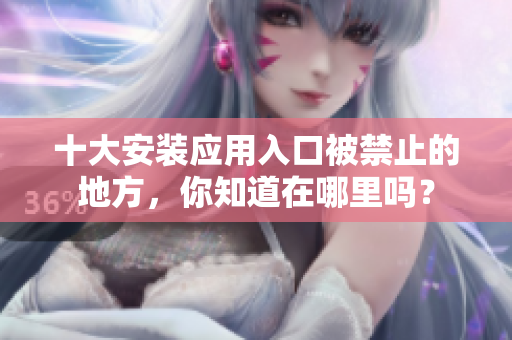 十大安裝應(yīng)用入口被禁止的地方，你知道在哪里嗎？
