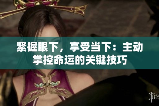 緊握眼下，享受當(dāng)下：主動掌控命運(yùn)的關(guān)鍵技巧