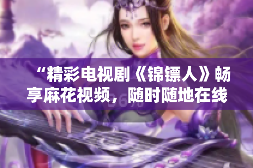 “精彩電視劇《錦鏢人》暢享麻花視頻，隨時(shí)隨地在線觀看！”