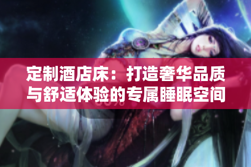 定制酒店床：打造奢華品質(zhì)與舒適體驗(yàn)的專屬睡眠空間