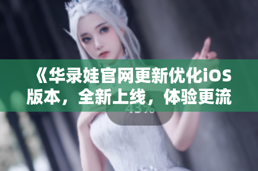 《華錄娃官網(wǎng)更新優(yōu)化iOS版本，全新上線，體驗(yàn)更流暢！》