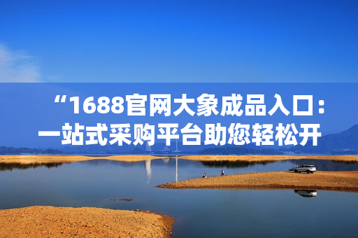 “1688官網(wǎng)大象成品入口：一站式采購(gòu)平臺(tái)助您輕松開(kāi)啟采購(gòu)之旅！”