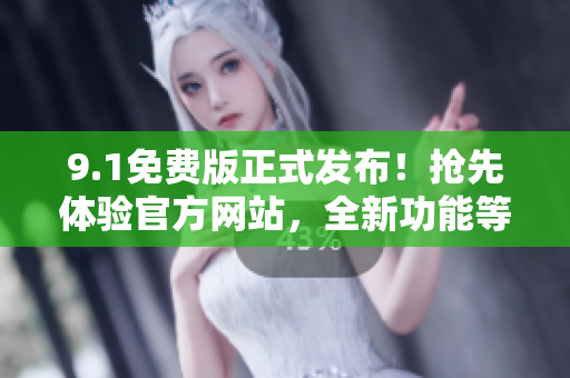 9.1免費(fèi)版正式發(fā)布！搶先體驗(yàn)官方網(wǎng)站，全新功能等你發(fā)現(xiàn)