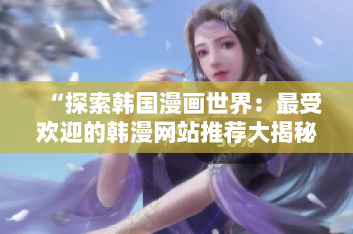 “探索韓國(guó)漫畫(huà)世界：最受歡迎的韓漫網(wǎng)站推薦大揭秘”