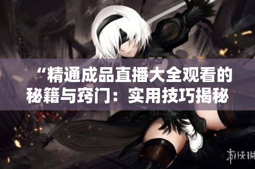 “精通成品直播大全觀看的秘籍與竅門(mén)：實(shí)用技巧揭秘，輕松享受直播樂(lè)趣！”