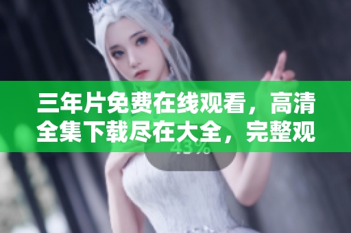 三年片免費在線觀看，高清全集下載盡在大全，完整觀賞不間斷