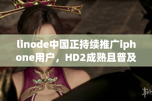 linode中國正持續(xù)推廣iphone用戶，HD2成熟且普及。