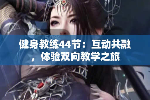 健身教練44節(jié)：互動(dòng)共融，體驗(yàn)雙向教學(xué)之旅