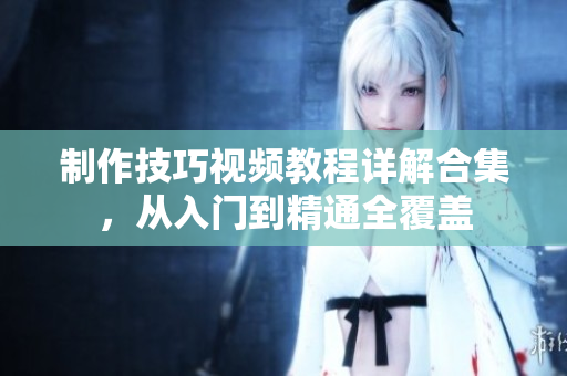 制作技巧視頻教程詳解合集，從入門到精通全覆蓋