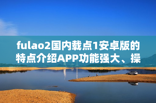 fulao2國(guó)內(nèi)載點(diǎn)1安卓版的特點(diǎn)介紹APP功能強(qiáng)大、操作簡(jiǎn)便、內(nèi)容豐富