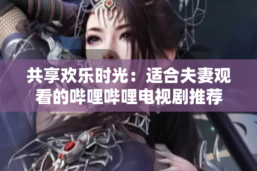 共享歡樂(lè)時(shí)光：適合夫妻觀看的嗶哩嗶哩電視劇推薦