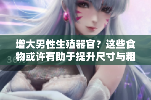 增大男性生殖器官？這些食物或許有助于提升尺寸與粗度