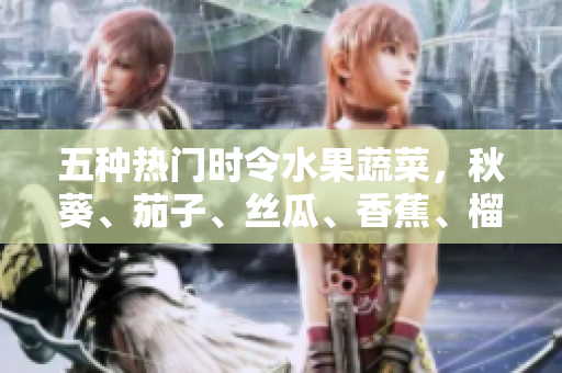 五種熱門時令水果蔬菜，秋葵、茄子、絲瓜、香蕉、榴蓮，營養(yǎng)豐富品種一覽